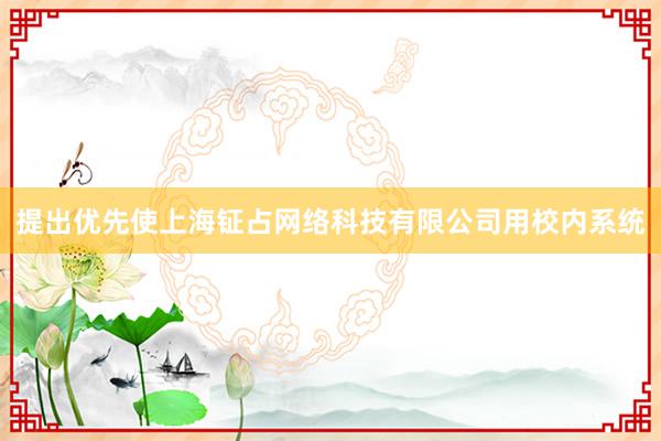 提出优先使上海钲占网络科技有限公司用校内系统
