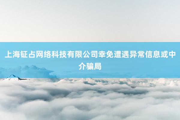 上海钲占网络科技有限公司幸免遭遇异常信息或中介骗局