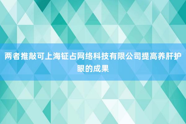 两者推敲可上海钲占网络科技有限公司提高养肝护眼的成果