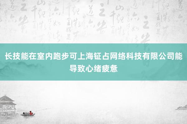 长技能在室内跑步可上海钲占网络科技有限公司能导致心绪疲惫