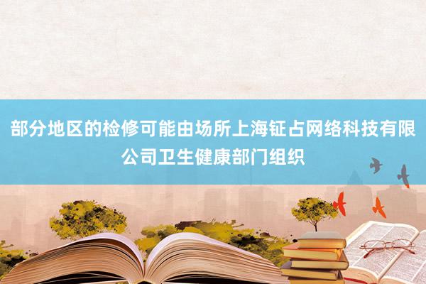 部分地区的检修可能由场所上海钲占网络科技有限公司卫生健康部门组织