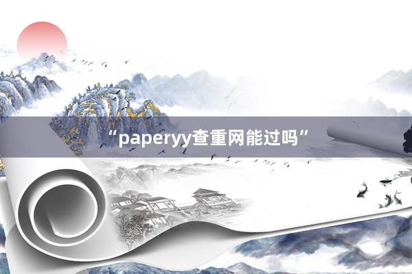 “paperyy查重网能过吗”