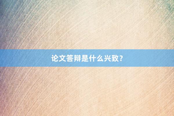 论文答辩是什么兴致？