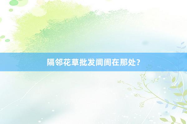 隔邻花草批发阛阓在那处？