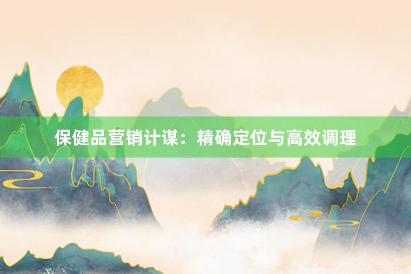 保健品营销计谋：精确定位与高效调理